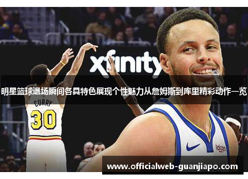 明星篮球退场瞬间各具特色展现个性魅力从詹姆斯到库里精彩动作一览
