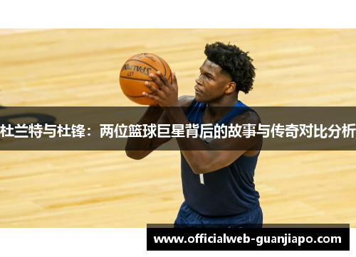 杜兰特与杜锋：两位篮球巨星背后的故事与传奇对比分析
