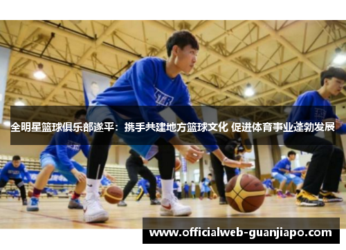 全明星篮球俱乐部遂平：携手共建地方篮球文化 促进体育事业蓬勃发展