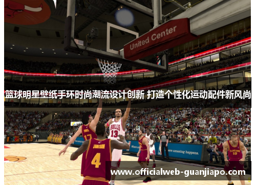 篮球明星壁纸手环时尚潮流设计创新 打造个性化运动配件新风尚