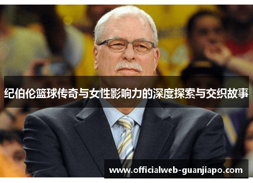纪伯伦篮球传奇与女性影响力的深度探索与交织故事