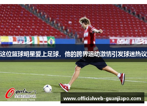 这位篮球明星爱上足球，他的跨界运动激情引发球迷热议