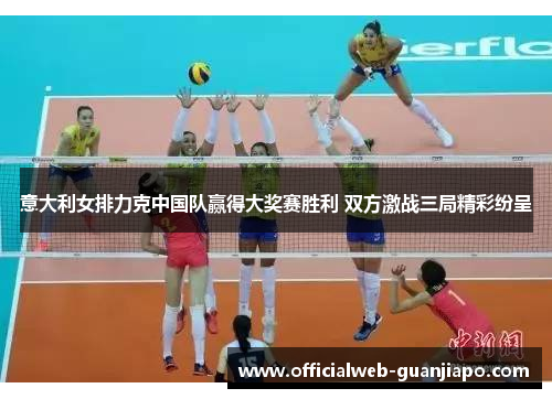 意大利女排力克中国队赢得大奖赛胜利 双方激战三局精彩纷呈