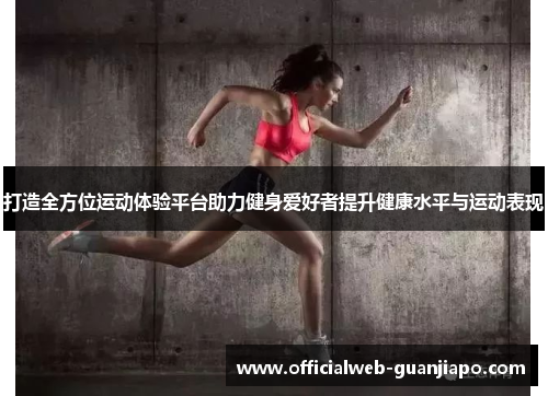 打造全方位运动体验平台助力健身爱好者提升健康水平与运动表现
