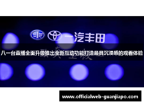 八一台直播全面升级推出全新互动功能打造最具沉浸感的观看体验