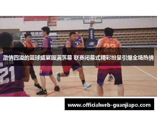 激情四溢的篮球盛宴圆满落幕 联赛闭幕式精彩纷呈引爆全场热情